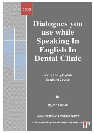 2012


       Dialogues you
         use while
        Speaking In
         English In
       Dental Clinic

                Home Study English
                 Speaking Course



                          By

                   Rajesh Gurule


          www.marathi2englishspeaking.com

       Email – manisha@marathi2englishspeaking.com
 