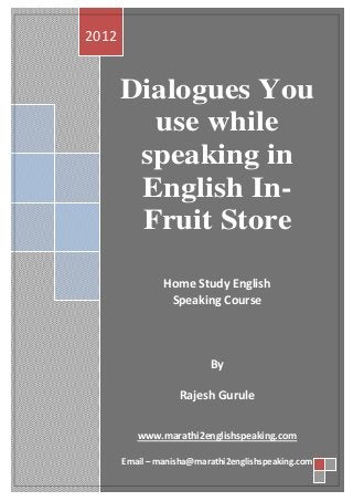 2012


       Dialogues You
         use while
        speaking in
        English In-
        Fruit Store

                Home Study English
                 Speaking Course



                          By

                   Rajesh Gurule


          www.marathi2englishspeaking.com

       Email – manisha@marathi2englishspeaking.com
 