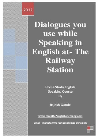 2012


   Dialogues you
     use while
    Speaking in
   English at- The
      Railway
      Station

                Home Study English
                 Speaking Course
                       By

                   Rajesh Gurule


          www.marathi2englishspeaking.com

       Email – manisha@marathi2englishspeaking.com
 