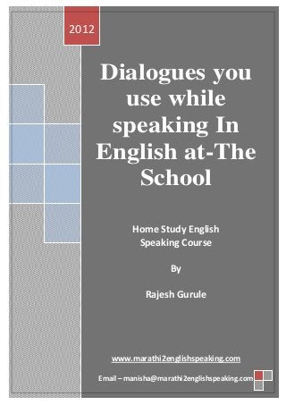 2012


       Dialogues you
         use while
        speaking In
       English at-The
          School

                Home Study English
                 Speaking Course

                          By

                   Rajesh Gurule




          www.marathi2englishspeaking.com

       Email – manisha@marathi2englishspeaking.com
 