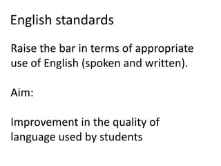 English standards
Raise the bar in terms of appropriate
use of English (spoken and written).

Aim:

Improvement in the quality of
language used by students
 