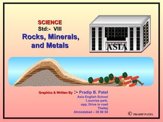 ©  PRADIP PATEL ASIA SCIENCE Std:-  VIII Rocks, Minerals, and Metals Graphics & Written By  :-  Pradip B. Patel Asia English School 1,sunrise park, opp, Drive in road Theltej Ahmedabad – 38 00 54 