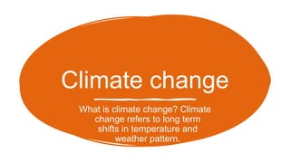 Climate change
What is climate change? Climate
change refers to long term
shifts in temperature and
weather pattern.
 