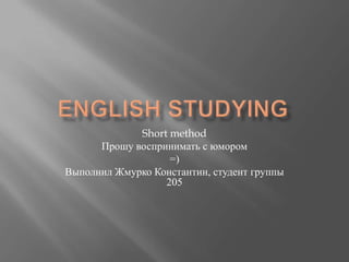 English studying Short method Прошу воспринимать с юмором =) Выполнил Жмурко Константин, студент группы 205 