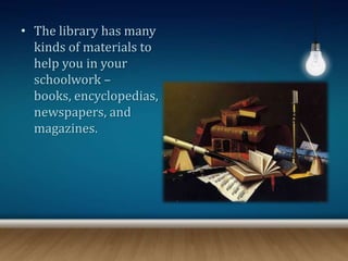 • The library has many
kinds of materials to
help you in your
schoolwork –
books, encyclopedias,
newspapers, and
magazines.
