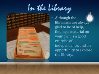 • Although the
librarians are always
glad to be of help,
finding a material on
your own is a good
exercise of
independence, and an
opportunity to explore
the library.