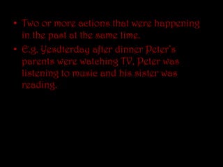 Twoor more actionsthatwerehappeninginthepastatthesametime.E.g.YesdterdayafterdinnerPeter’sparentswerewatching TV, Peter waslistening to musicandhissisterwasreading.