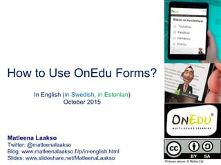 How to Use OnEdu Forms?
In English (in Swedish, in Estonian)
October 2015
Matleena Laakso
Twitter: @matleenalaakso
Blog: www.matleenalaakso.fi/p/in-english.html
Slides: www.slideshare.net/MatleenaLaakso Pictures above: © Mobie Ltd
 