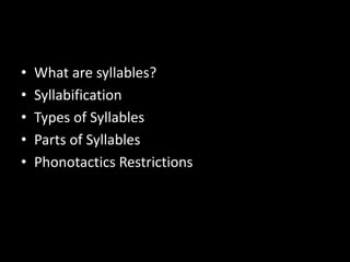 • What are syllables?
• Syllabification
• Types of Syllables
• Parts of Syllables
• Phonotactics Restrictions
 