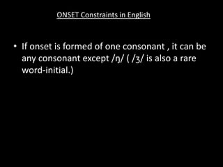 • If onset is formed of one consonant , it can be
any consonant except /ŋ/ ( /ʒ/ is also a rare
word-initial.)
ONSET Constraints in English
 