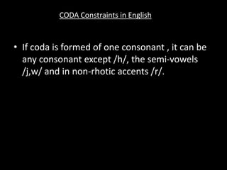 • If coda is formed of one consonant , it can be
any consonant except /h/, the semi-vowels
/j,w/ and in non-rhotic accents /r/.
CODA Constraints in English
 