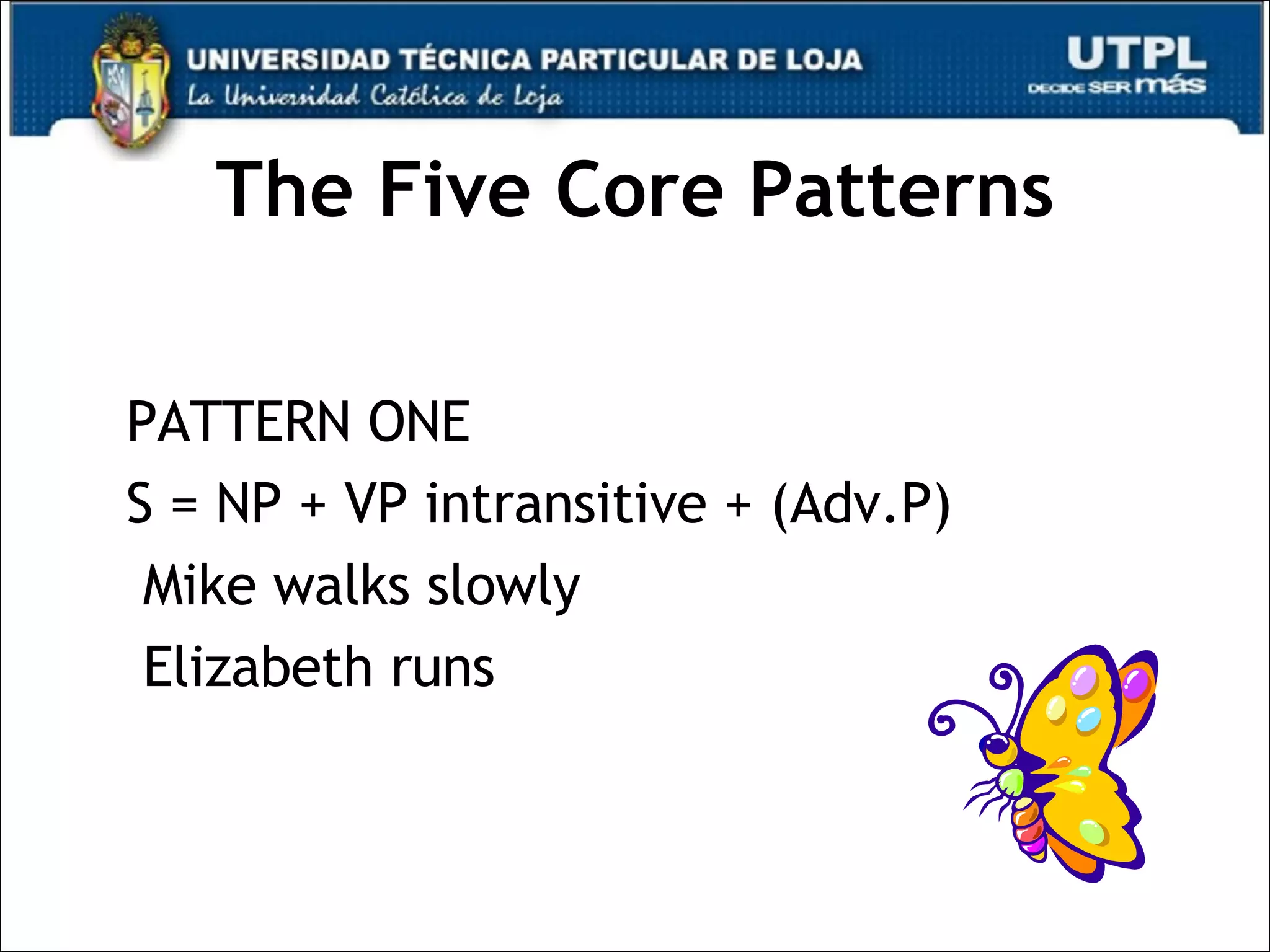 The Five Core Patterns PATTERN ONE S = NP + VP intransitive + (Adv.P) Mike walks slowly Elizabeth runs  