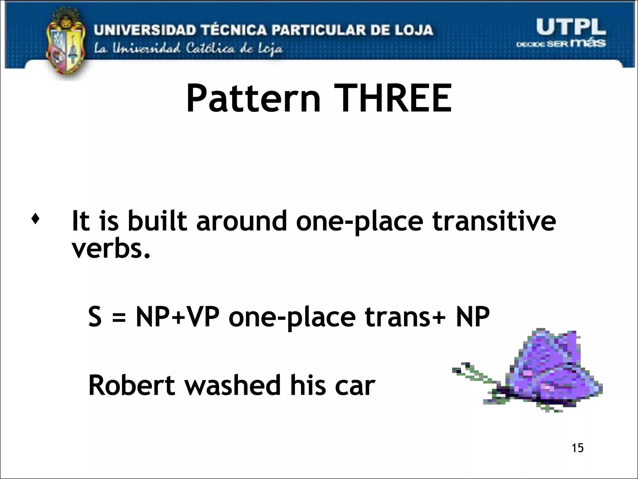 Pattern THREE It is built around one-place transitive verbs. S = NP+VP one-place trans+ NP Robert washed his car 