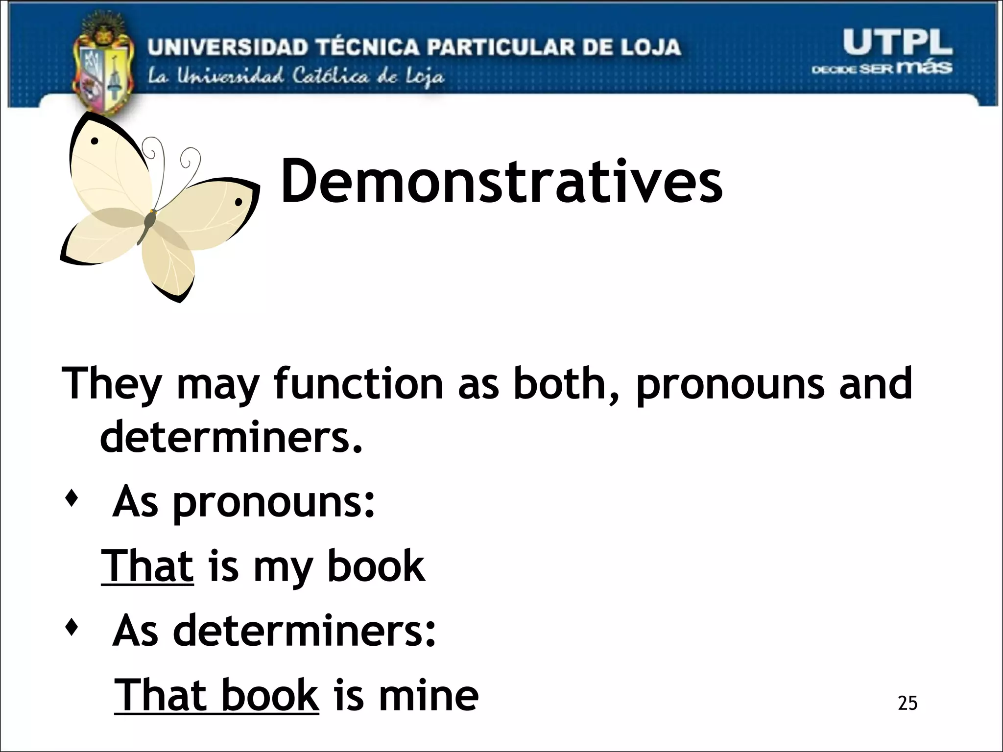 Demonstratives They may function as both, pronouns and  determiners. As pronouns:  That  is my book As determiners: That book  is mine 