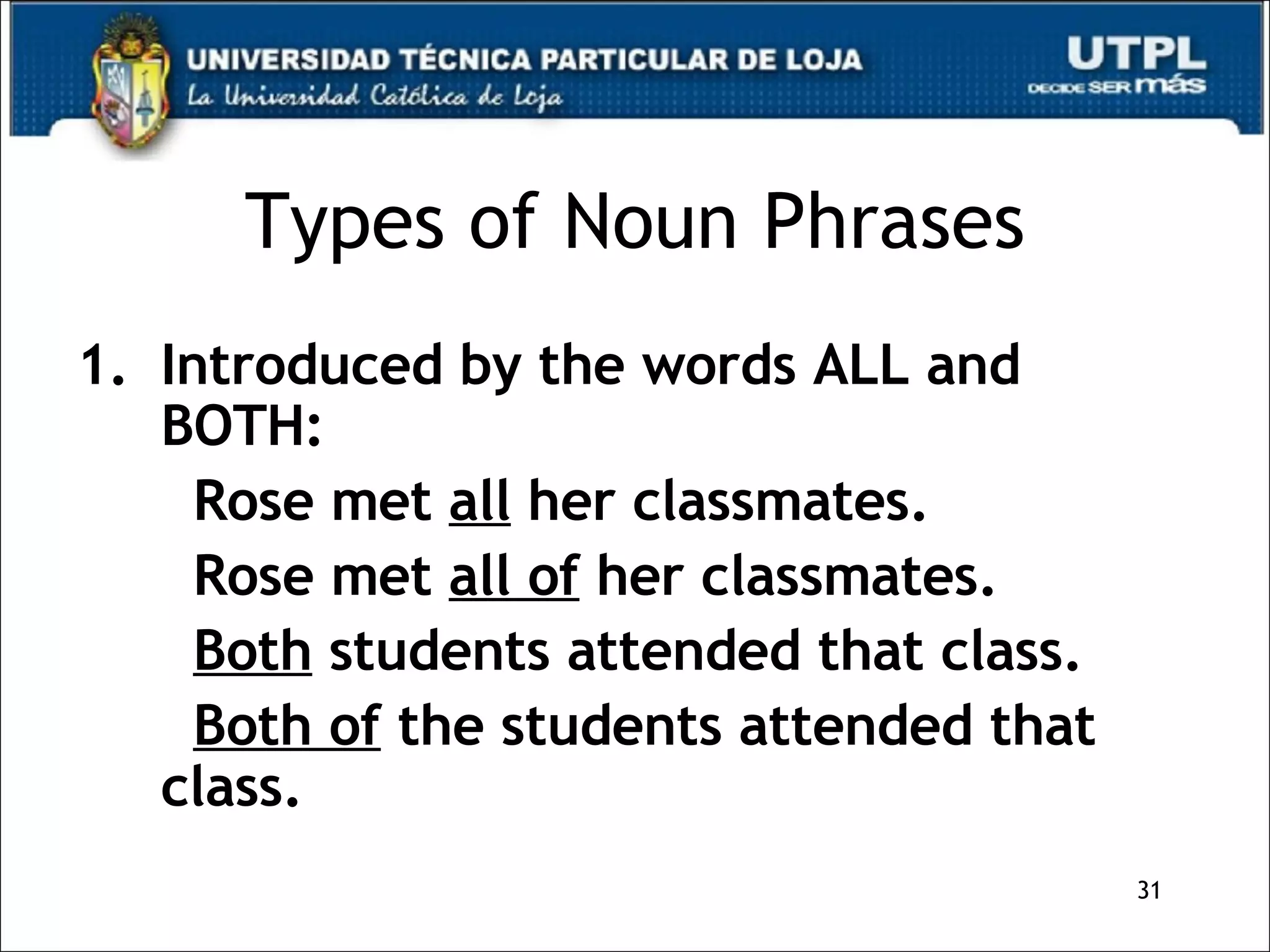 Types of Noun Phrases Introduced by the words ALL and BOTH: Rose met  all  her classmates. Rose met  all of  her classmates.  Both  students attended that class. Both of  the students attended that class.  