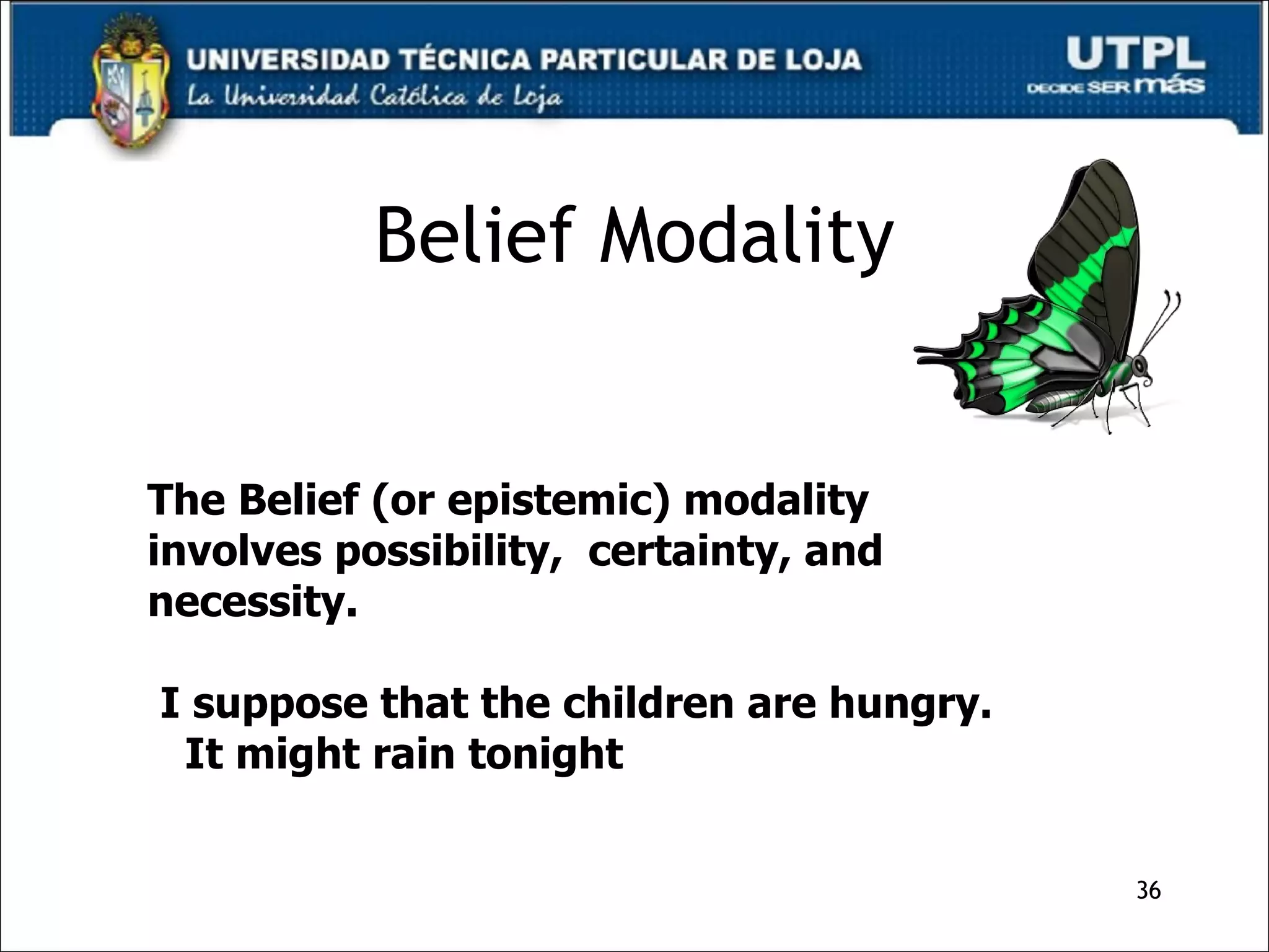 Belief Modality The Belief (or epistemic) modality involves possibility,  certainty, and necessity. I suppose that the children are hungry. It might rain tonight 