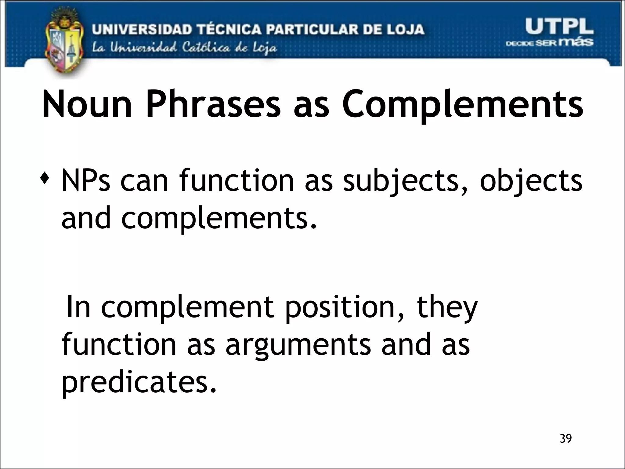 Noun Phrases as Complements NPs can function as subjects, objects and complements. In complement position, they function as arguments and as predicates. 