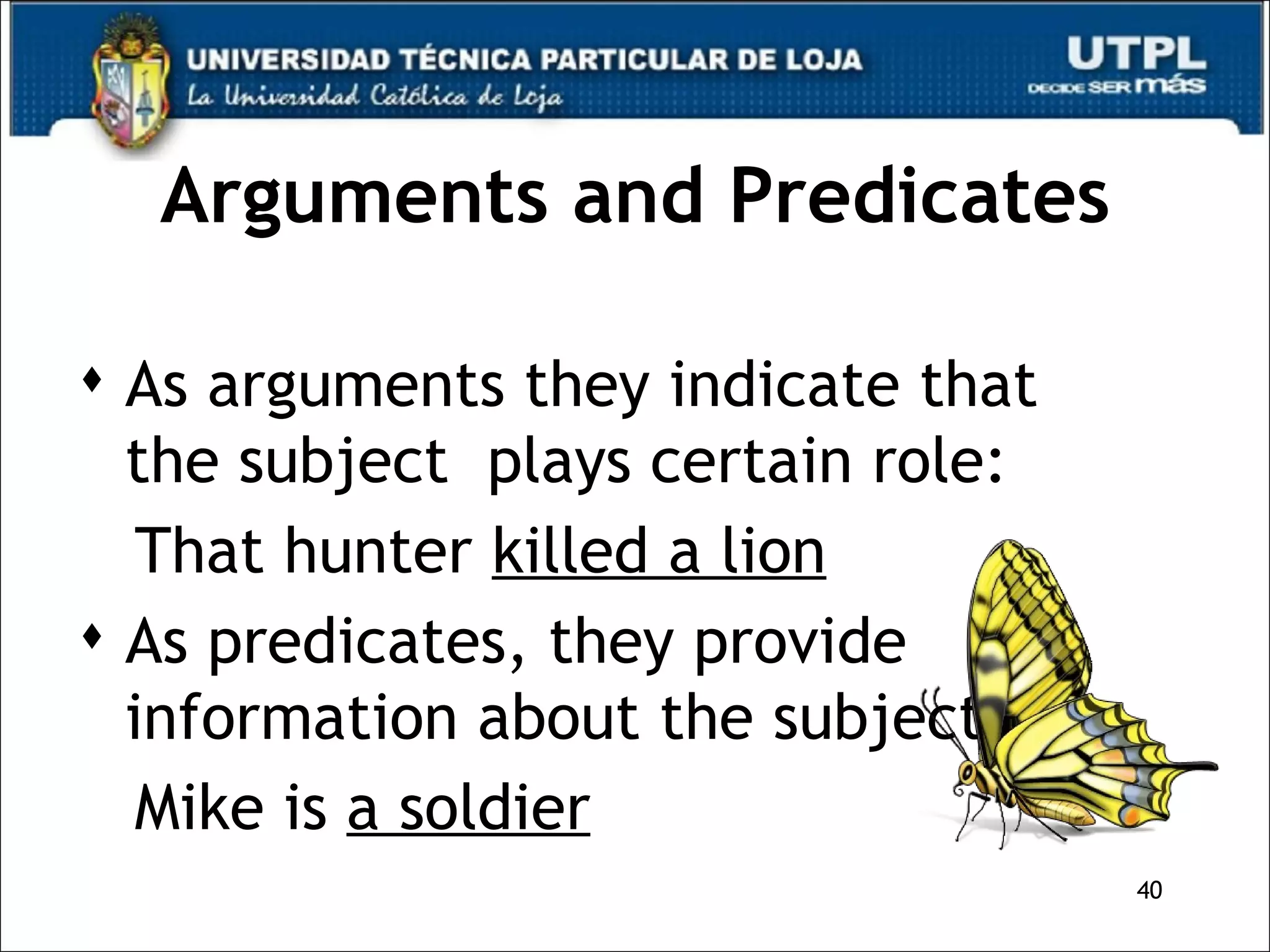 Arguments and Predicates As arguments they indicate that the subject  plays certain role: That hunter  killed a lion As predicates, they provide information about the subject  Mike is  a soldier 