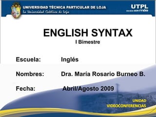 ENGLISH SYNTAX I Bimestre Escuela:  Inglés Nombres:  Dra. María Rosario Burneo B. Fecha:  Abril/Agosto 2009 