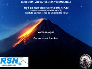 GEOLOGÍA, VOLCANOLOGÍA Y SISMOLOGÍA  Red Sismológica National (UCR-ICE) Universidad de Costa Rica (UCR)  Instituto Costarricense de Electricidad (ICE) Volcanólogos Carlos José Ramirez 