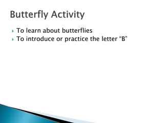 To learn about butterflies 
To introduce or practice the letter “B”  