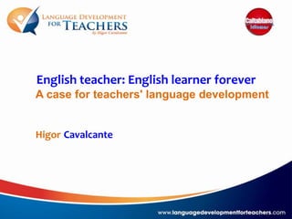 English teacher: English learner forever
A case for teachers' language development
Higor Cavalcante
 