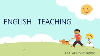 ENGLISH TEACHING
E4A 410215871 詹雯絜
 