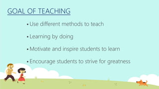 GOAL OF TEACHING
Use different methods to teach
Learning by doing
Motivate and inspire students to learn
Encourage students to strive for greatness