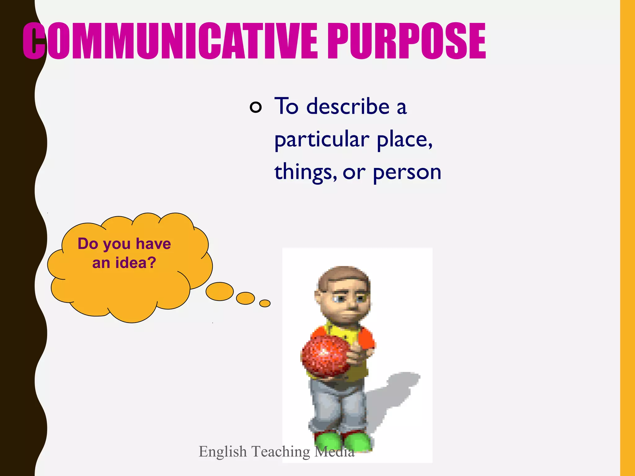 COMMUNICATIVE PURPOSE
o To describe a
particular place,
things, or person
English Teaching Media
Do you have
an idea?
 