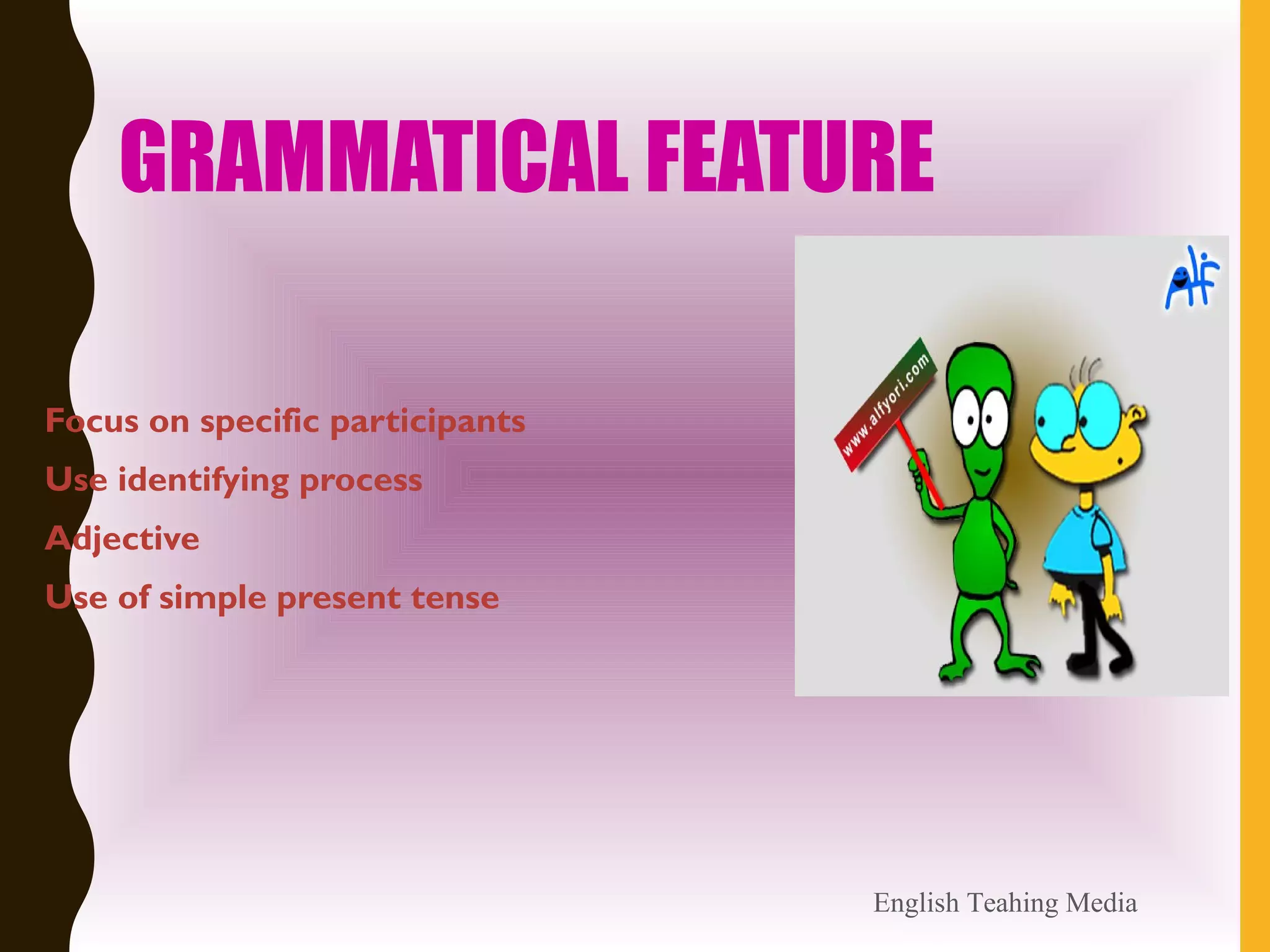 GRAMMATICAL FEATURE
• Focus on specific participants
• Use identifying process
• Adjective
• Use of simple present tense
English Teahing Media
 