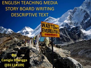 ENGLISH TEACHING MEDIA
STORY BOARD WRITING
DESCRIPTIVE TEXT
By:
Canigia Erlangga
(031114109)
 
