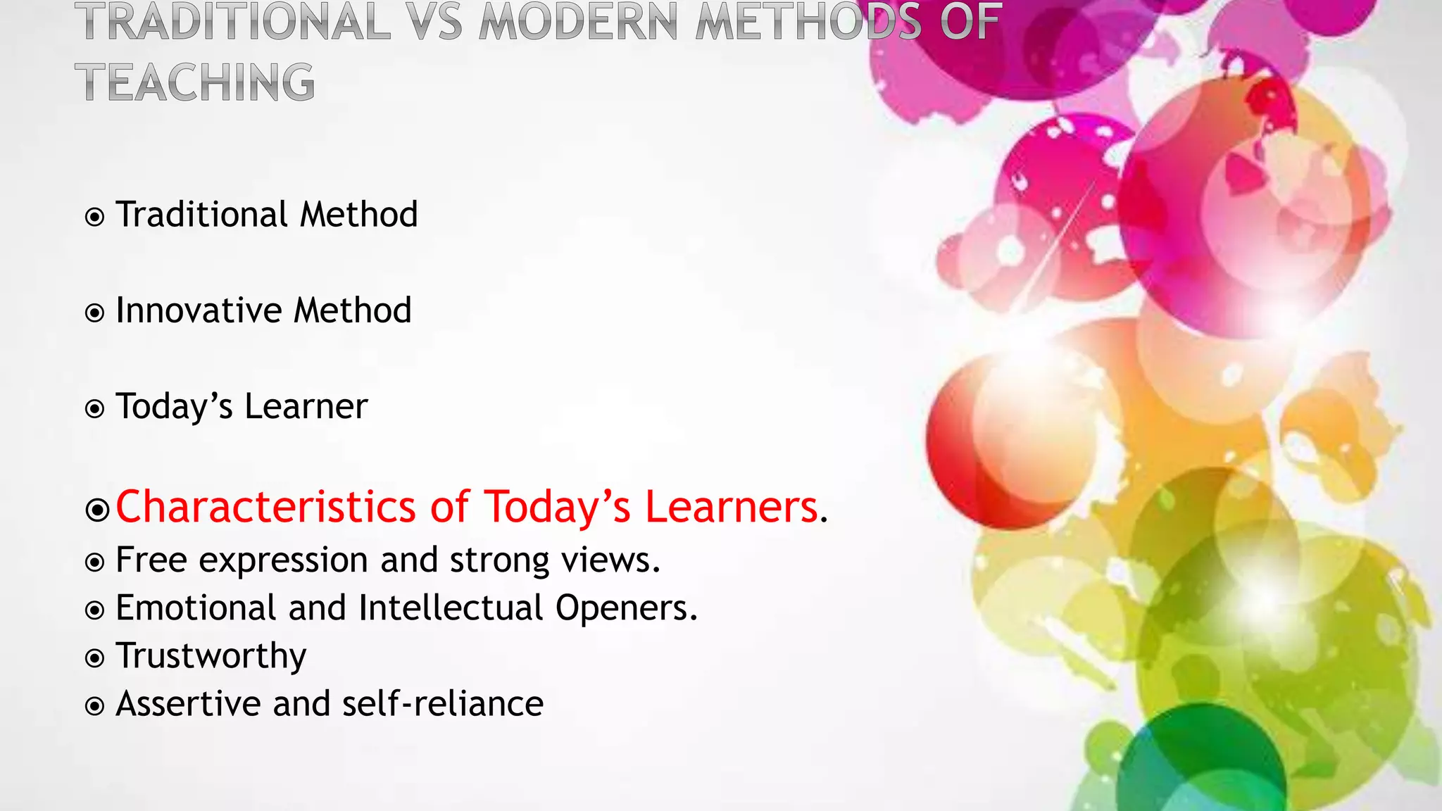  Traditional Method
 Innovative Method
 Today’s Learner
Characteristics of Today’s Learners.
 Free expression and strong views.
 Emotional and Intellectual Openers.
 Trustworthy
 Assertive and self-reliance
 