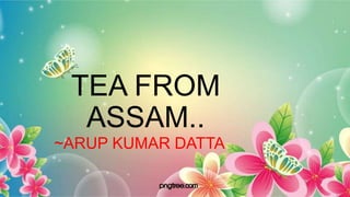 TEA FROM
ASSAM..
~ARUP KUMAR DATTA
 