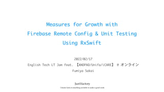 Measures	for	Growth	with

Firebase	Remote	Config	&	Unit	Testing

Using	RxSwift
English	Tech	LT	Jam	feat.	【ANDPAD/Unifa/iCARE】	@	オンライン
2022/02/17
Fumiya	Sakai
 