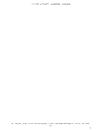  
TAYLOR’S UNIVERSITY | SABD | FNBE | ENGLISH 2 
LAU MAO HUA | WONG QIN KAI | LIM TING LE | LEE JIA KIAM | NABILA | NADHIRAH | NUR AZREEN | CHIN KHANG 
WEI 
13 
 