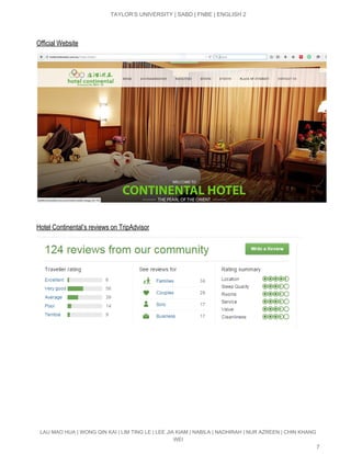  
TAYLOR’S UNIVERSITY | SABD | FNBE | ENGLISH 2 
 
Official Website 
 
 
Hotel Continental’s reviews on TripAdvisor 
LAU MAO HUA | WONG QIN KAI | LIM TING LE | LEE JIA KIAM | NABILA | NADHIRAH | NUR AZREEN | CHIN KHANG 
WEI 
7 
 