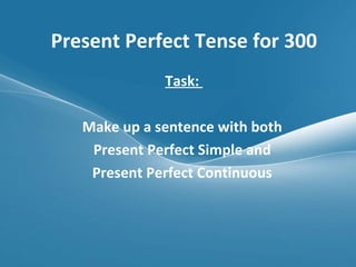Present Perfect Tense for 300 Task:  Make up a sentence with both  Present Perfect Simple and  Present Perfect Continuous  