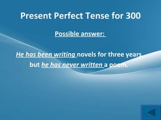 Present Perfect Tense for 300 Possible answer:  He has been writing  novels for three years,  but  he has never written  a poem.  