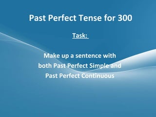 Past Perfect Tense for 300 Task:  Make up a sentence with  both Past Perfect Simple and  Past Perfect Continuous  