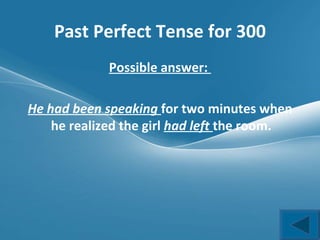 Past Perfect Tense for 300 Possible answer:  He had been speaking  for two minutes when he realized the girl  had left  the room.  