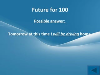 Future for 100 Possible answer:  Tomorrow at this time  I will be driving  home. 
