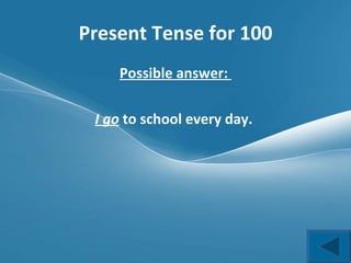 Present Tense for 100 Possible answer:  I go  to school every day.  