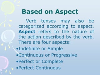 Based on Aspect
Verb tenses may also be
categorized according to aspect.
Aspect refers to the nature of
the action describ...