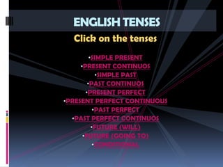 ENGLISH TENSES
  Click on the tenses
      •SIMPLE PRESENT
    •PRESENT CONTINUOS
         •SIMPLE PAST
       •PAST CONTINUOS
      •PRESENT PERFECT
•PRESENT PERFECT CONTINUOUS
        •PAST PERFECT
  •PAST PERFECT CONTINUOS
       •FUTURE (WILL)
     •FUTURE (GOING TO)
        •CONDITIONAL
 