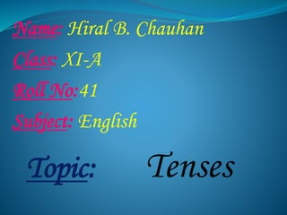 Name: Hiral B. Chauhan 
Class: XI-A 
Roll No:41 
Subject: English 
Topic: Tenses 
 