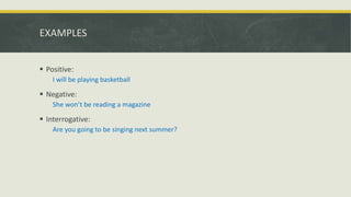 EXAMPLES
 Positive:
I will be playing basketball
 Negative:
She won’t be reading a magazine
 Interrogative:
Are you going to be singing next summer?
 