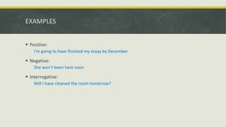 EXAMPLES
 Positive:
I’m going to have finished my essay by December
 Negative:
She won’t been here soon
 Interrogative:
Will I have cleaned the room tomorrow?
 