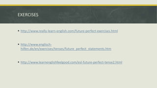 EXERCISES
 http://www.really-learn-english.com/future-perfect-exercises.html
 http://www.englisch-
hilfen.de/en/exercises/tenses/future_perfect_statements.htm
 http://www.learnenglishfeelgood.com/esl-future-perfect-tense2.html
 