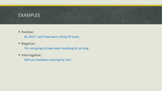 EXAMPLES
 Positive:
By 2017, I will have been skiing 50 times
 Negative:
I’m not going to have been studying for so long
 Interrogative:
Will you had been waiting for me?
 