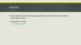 ADVERBS
 Future perfect continuous employs prepositions of time because they refer to
the duration of time
 Prepositions of time
For, during, by 2040 …
 